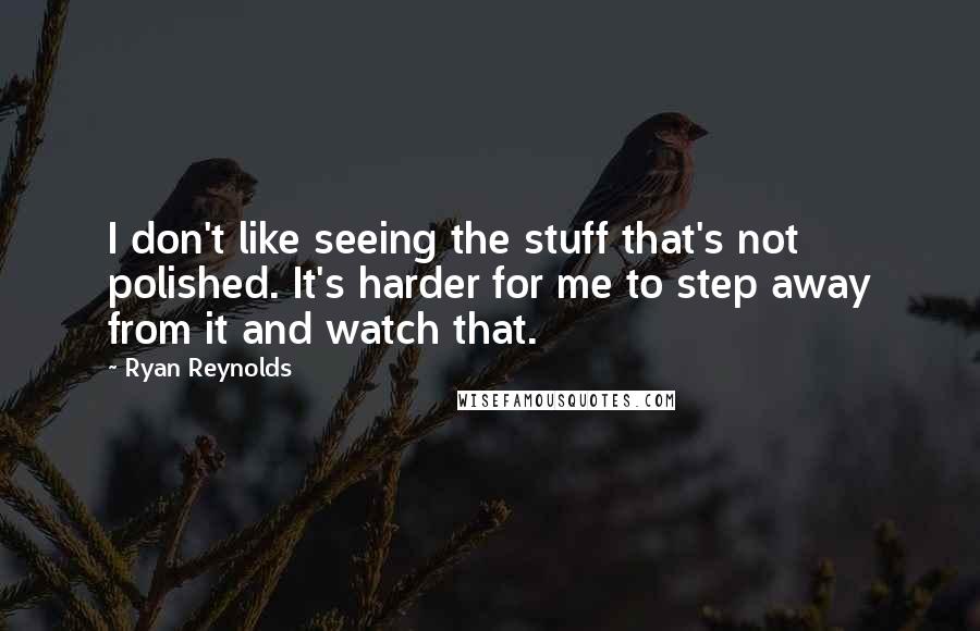 Ryan Reynolds Quotes: I don't like seeing the stuff that's not polished. It's harder for me to step away from it and watch that.