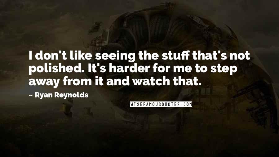 Ryan Reynolds Quotes: I don't like seeing the stuff that's not polished. It's harder for me to step away from it and watch that.