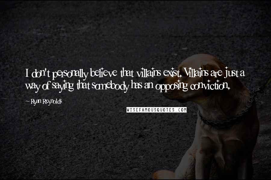 Ryan Reynolds Quotes: I don't personally believe that villains exist. Villains are just a way of saying that somebody has an opposing conviction.