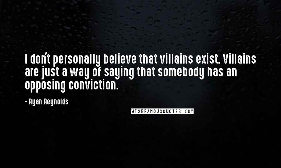 Ryan Reynolds Quotes: I don't personally believe that villains exist. Villains are just a way of saying that somebody has an opposing conviction.