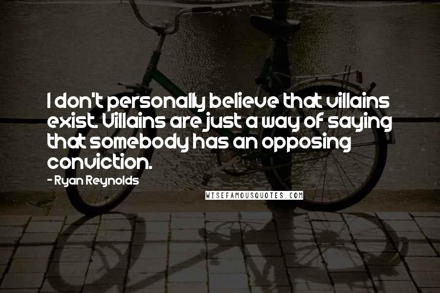 Ryan Reynolds Quotes: I don't personally believe that villains exist. Villains are just a way of saying that somebody has an opposing conviction.