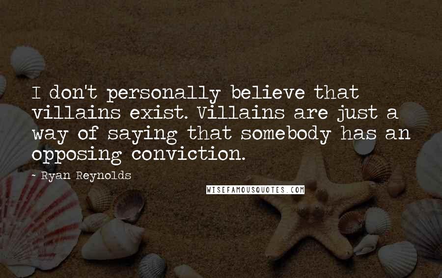 Ryan Reynolds Quotes: I don't personally believe that villains exist. Villains are just a way of saying that somebody has an opposing conviction.