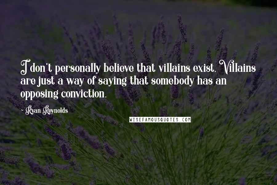 Ryan Reynolds Quotes: I don't personally believe that villains exist. Villains are just a way of saying that somebody has an opposing conviction.
