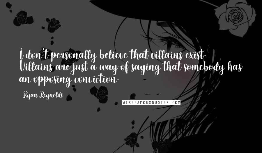 Ryan Reynolds Quotes: I don't personally believe that villains exist. Villains are just a way of saying that somebody has an opposing conviction.