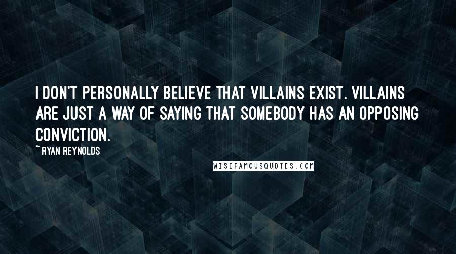 Ryan Reynolds Quotes: I don't personally believe that villains exist. Villains are just a way of saying that somebody has an opposing conviction.