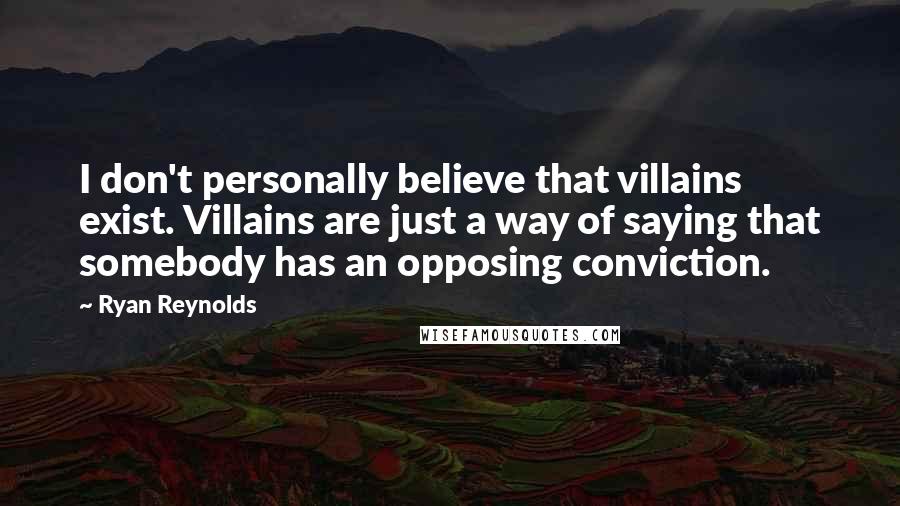 Ryan Reynolds Quotes: I don't personally believe that villains exist. Villains are just a way of saying that somebody has an opposing conviction.
