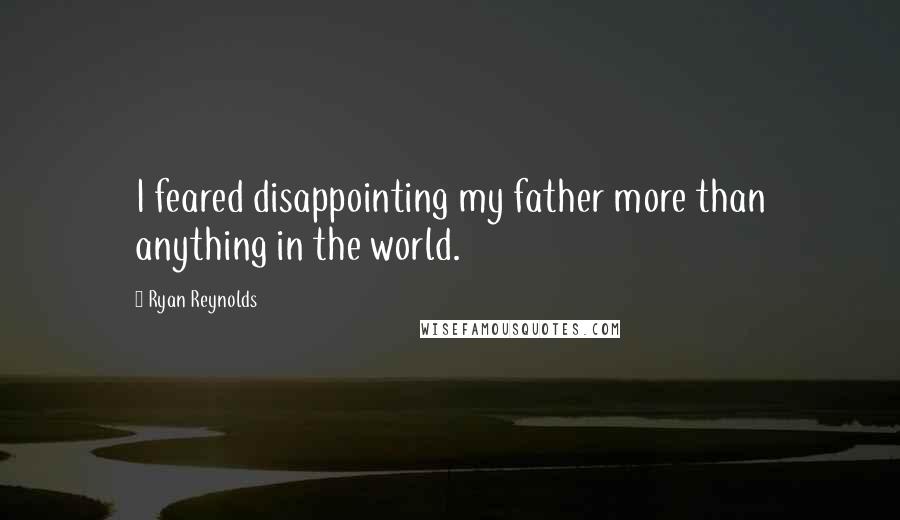 Ryan Reynolds Quotes: I feared disappointing my father more than anything in the world.
