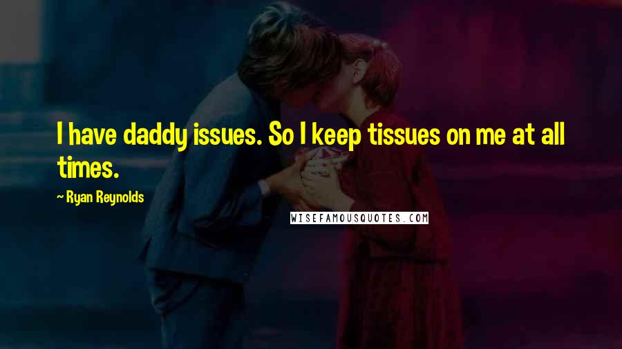 Ryan Reynolds Quotes: I have daddy issues. So I keep tissues on me at all times.