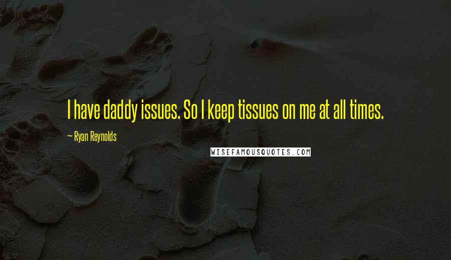 Ryan Reynolds Quotes: I have daddy issues. So I keep tissues on me at all times.