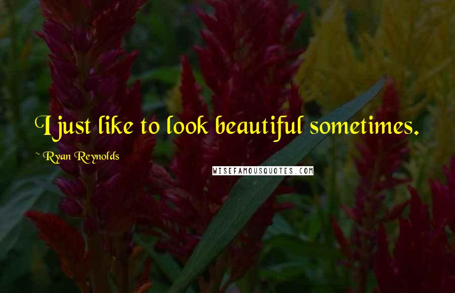 Ryan Reynolds Quotes: I just like to look beautiful sometimes.