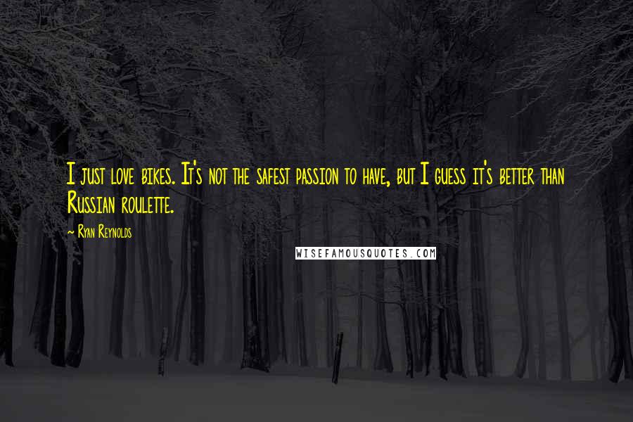 Ryan Reynolds Quotes: I just love bikes. It's not the safest passion to have, but I guess it's better than Russian roulette.