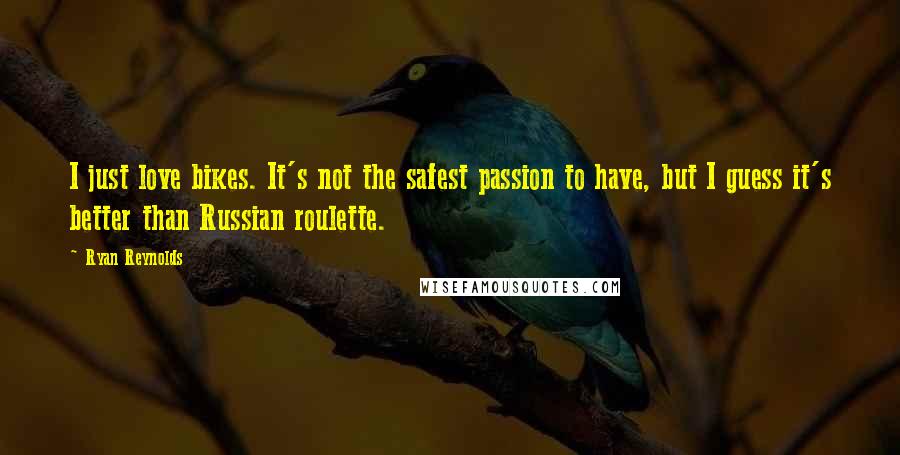 Ryan Reynolds Quotes: I just love bikes. It's not the safest passion to have, but I guess it's better than Russian roulette.