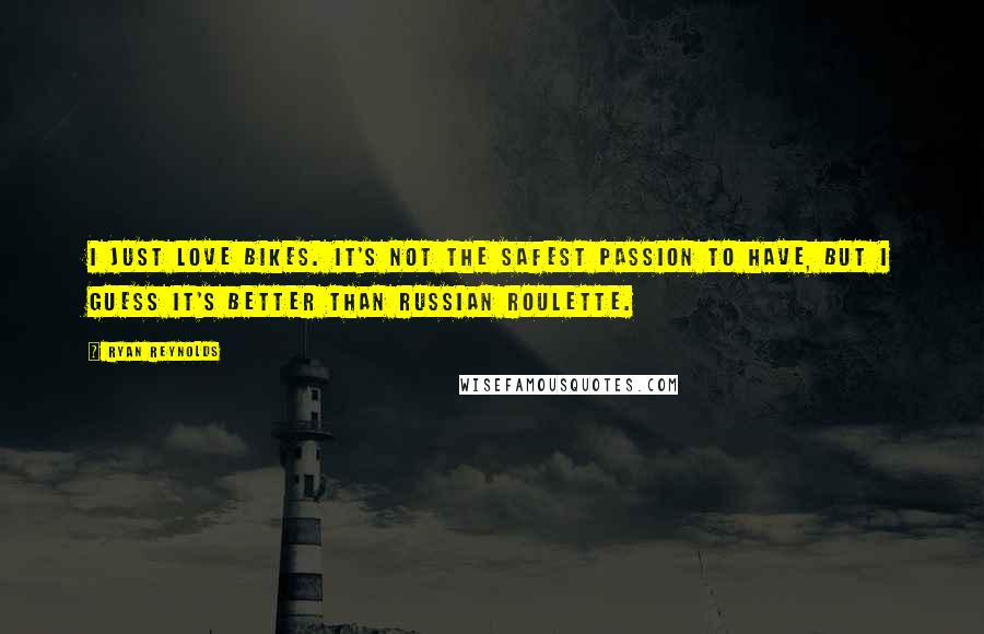 Ryan Reynolds Quotes: I just love bikes. It's not the safest passion to have, but I guess it's better than Russian roulette.