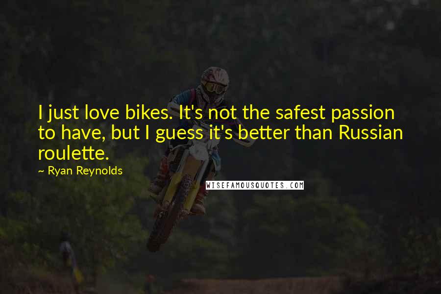 Ryan Reynolds Quotes: I just love bikes. It's not the safest passion to have, but I guess it's better than Russian roulette.