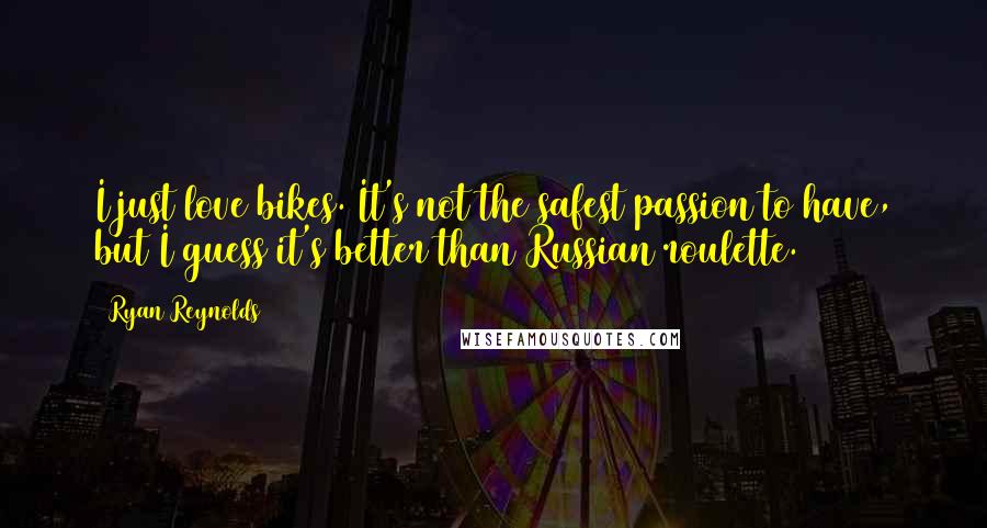 Ryan Reynolds Quotes: I just love bikes. It's not the safest passion to have, but I guess it's better than Russian roulette.