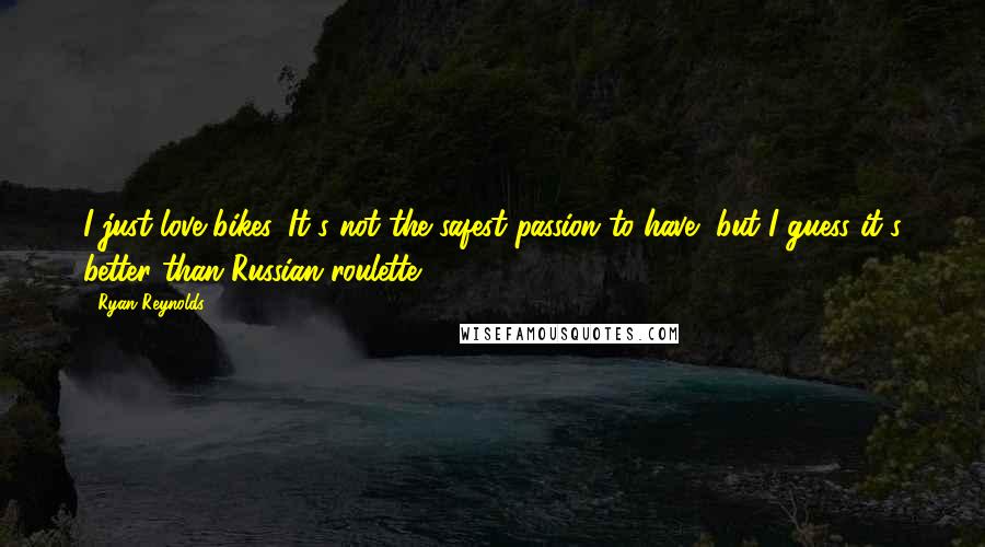 Ryan Reynolds Quotes: I just love bikes. It's not the safest passion to have, but I guess it's better than Russian roulette.