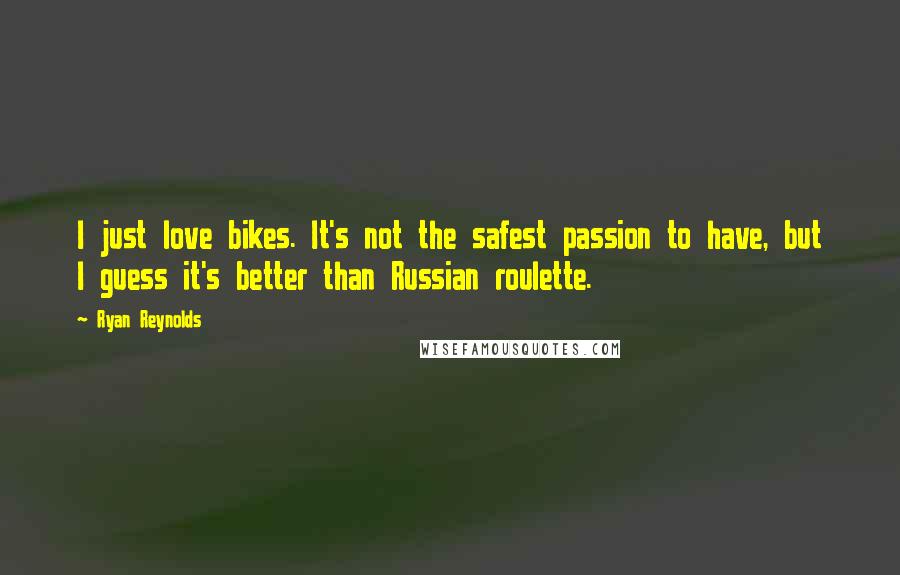 Ryan Reynolds Quotes: I just love bikes. It's not the safest passion to have, but I guess it's better than Russian roulette.