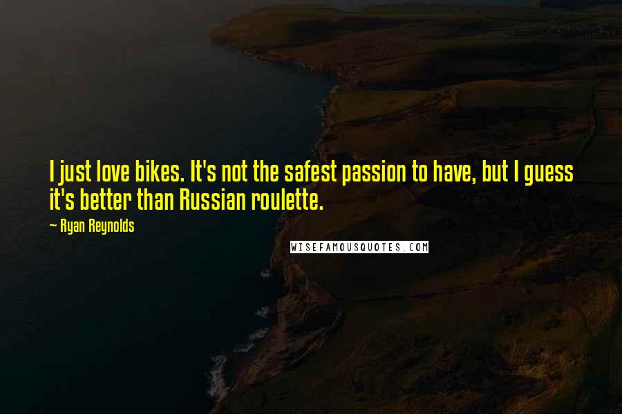 Ryan Reynolds Quotes: I just love bikes. It's not the safest passion to have, but I guess it's better than Russian roulette.