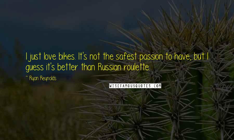 Ryan Reynolds Quotes: I just love bikes. It's not the safest passion to have, but I guess it's better than Russian roulette.