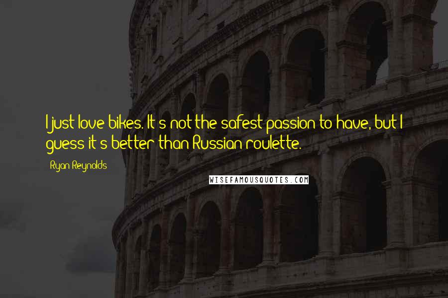 Ryan Reynolds Quotes: I just love bikes. It's not the safest passion to have, but I guess it's better than Russian roulette.