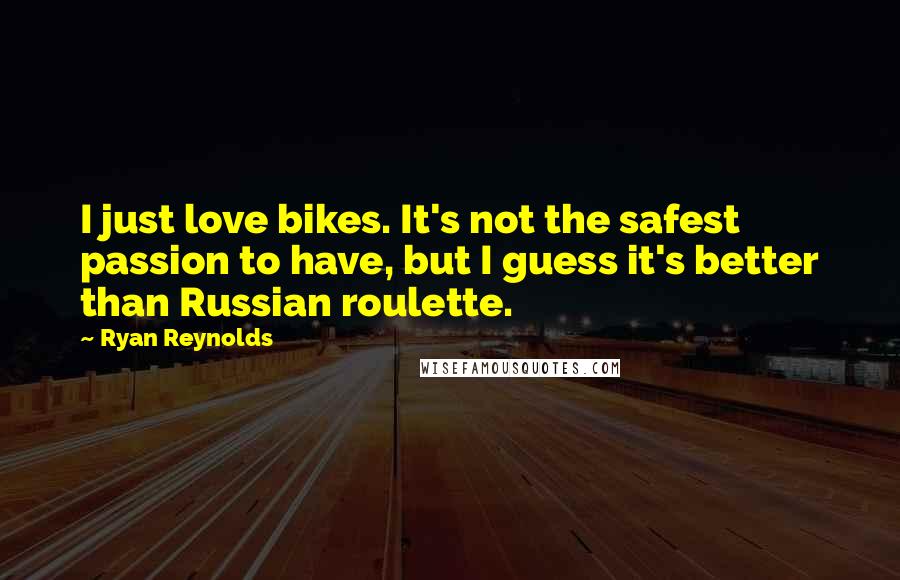 Ryan Reynolds Quotes: I just love bikes. It's not the safest passion to have, but I guess it's better than Russian roulette.