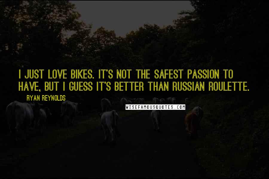 Ryan Reynolds Quotes: I just love bikes. It's not the safest passion to have, but I guess it's better than Russian roulette.