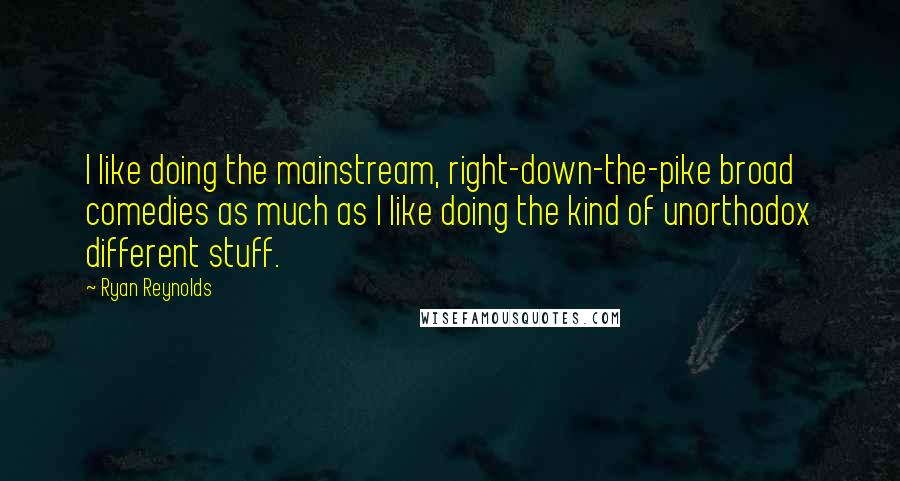 Ryan Reynolds Quotes: I like doing the mainstream, right-down-the-pike broad comedies as much as I like doing the kind of unorthodox different stuff.