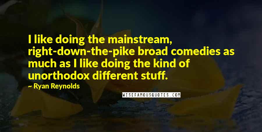 Ryan Reynolds Quotes: I like doing the mainstream, right-down-the-pike broad comedies as much as I like doing the kind of unorthodox different stuff.