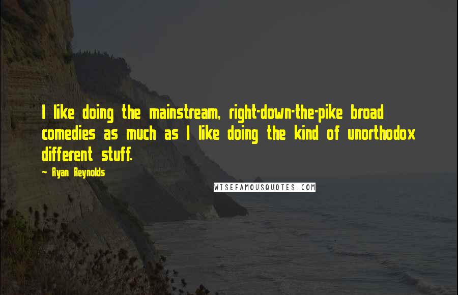 Ryan Reynolds Quotes: I like doing the mainstream, right-down-the-pike broad comedies as much as I like doing the kind of unorthodox different stuff.