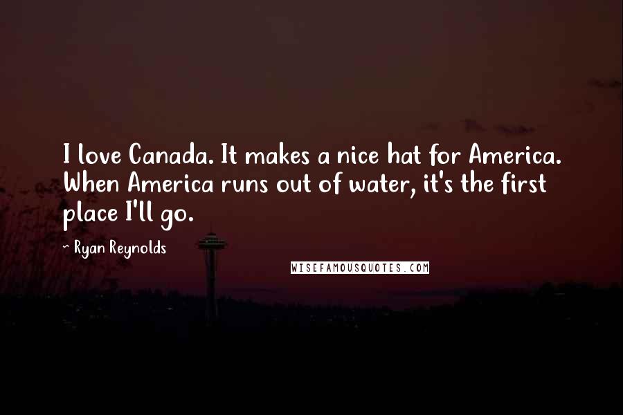 Ryan Reynolds Quotes: I love Canada. It makes a nice hat for America. When America runs out of water, it's the first place I'll go.