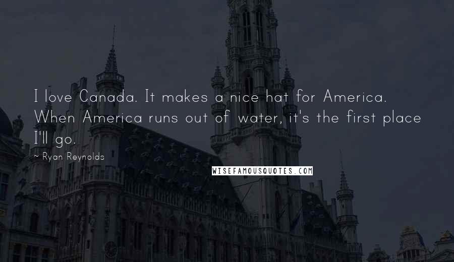 Ryan Reynolds Quotes: I love Canada. It makes a nice hat for America. When America runs out of water, it's the first place I'll go.