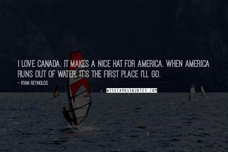 Ryan Reynolds Quotes: I love Canada. It makes a nice hat for America. When America runs out of water, it's the first place I'll go.