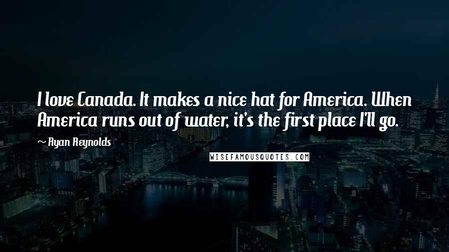 Ryan Reynolds Quotes: I love Canada. It makes a nice hat for America. When America runs out of water, it's the first place I'll go.