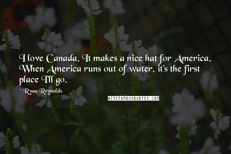 Ryan Reynolds Quotes: I love Canada. It makes a nice hat for America. When America runs out of water, it's the first place I'll go.