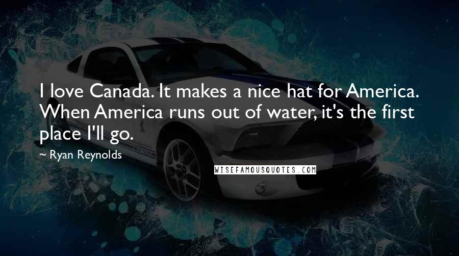 Ryan Reynolds Quotes: I love Canada. It makes a nice hat for America. When America runs out of water, it's the first place I'll go.