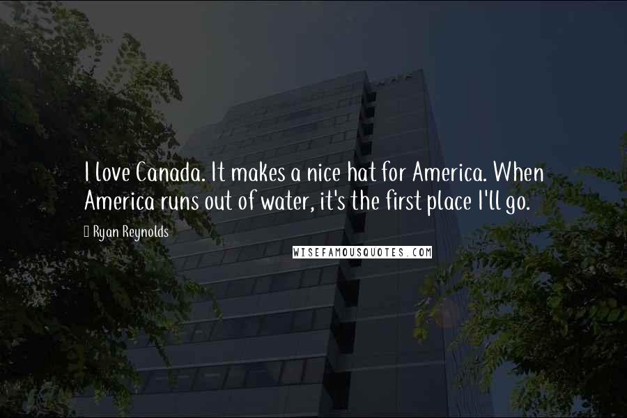 Ryan Reynolds Quotes: I love Canada. It makes a nice hat for America. When America runs out of water, it's the first place I'll go.