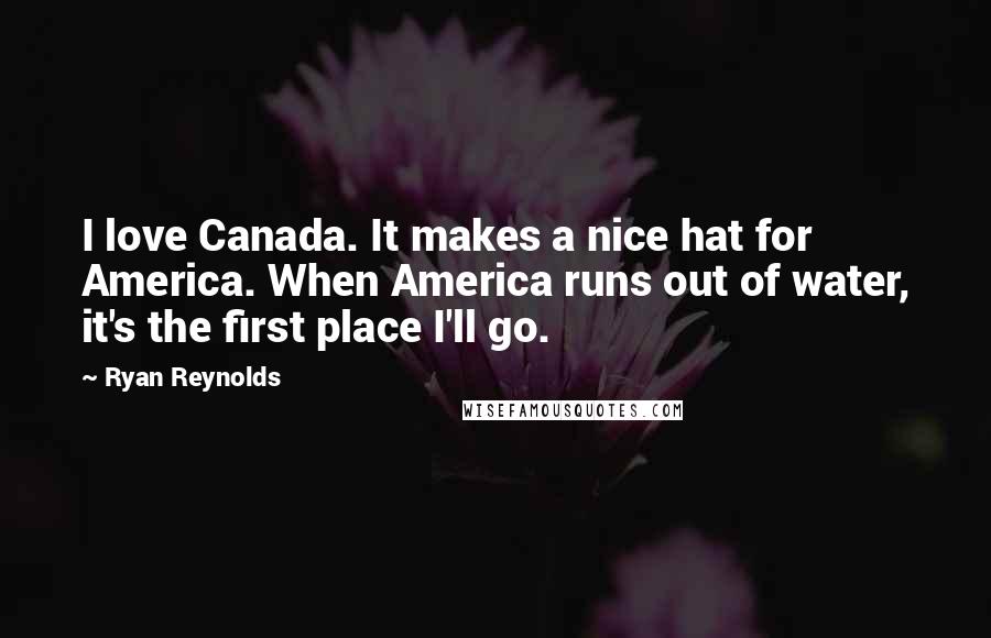 Ryan Reynolds Quotes: I love Canada. It makes a nice hat for America. When America runs out of water, it's the first place I'll go.