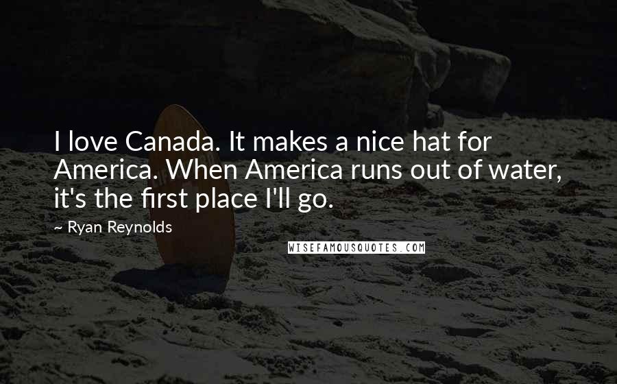 Ryan Reynolds Quotes: I love Canada. It makes a nice hat for America. When America runs out of water, it's the first place I'll go.