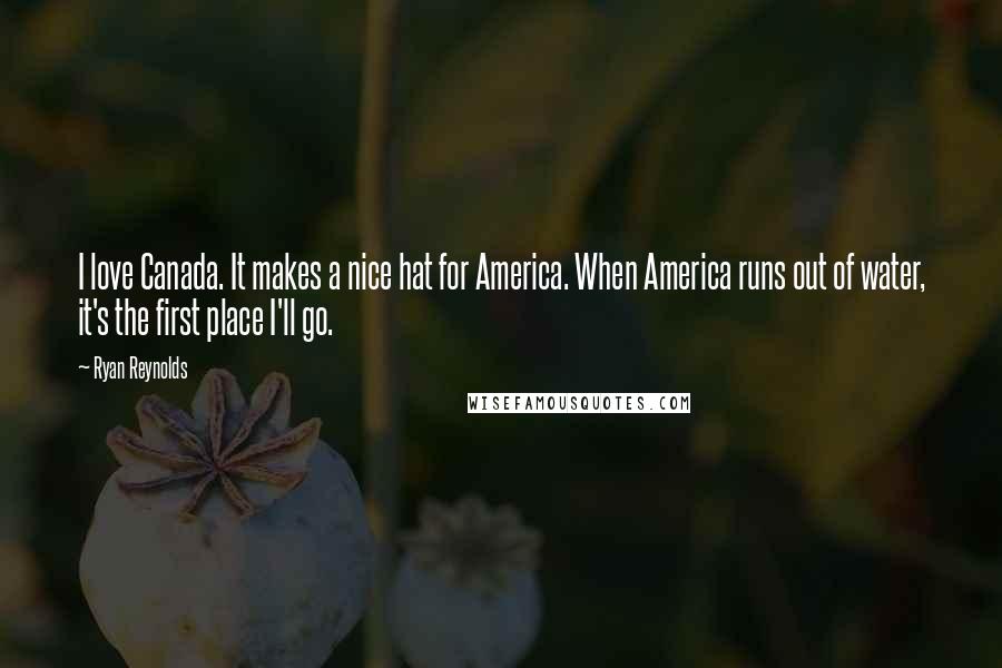 Ryan Reynolds Quotes: I love Canada. It makes a nice hat for America. When America runs out of water, it's the first place I'll go.