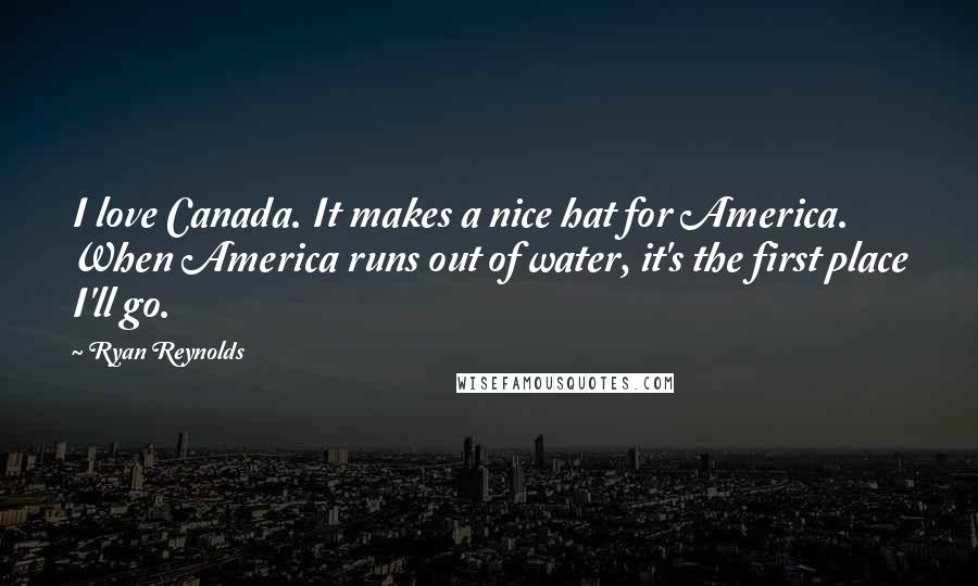 Ryan Reynolds Quotes: I love Canada. It makes a nice hat for America. When America runs out of water, it's the first place I'll go.