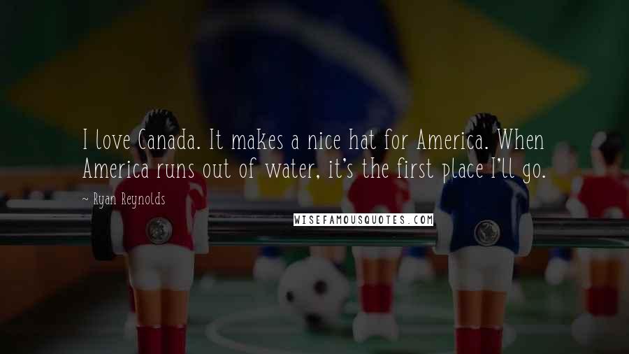 Ryan Reynolds Quotes: I love Canada. It makes a nice hat for America. When America runs out of water, it's the first place I'll go.
