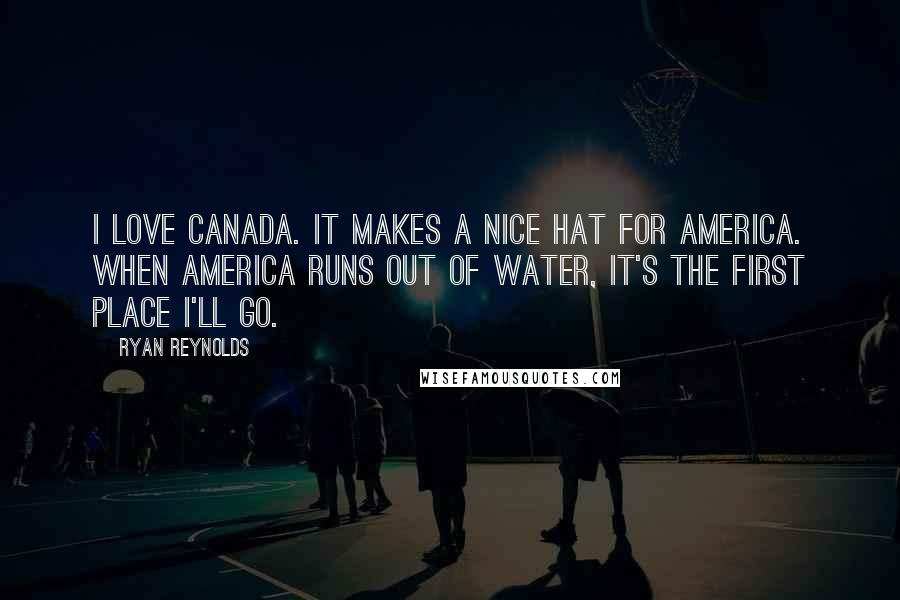 Ryan Reynolds Quotes: I love Canada. It makes a nice hat for America. When America runs out of water, it's the first place I'll go.