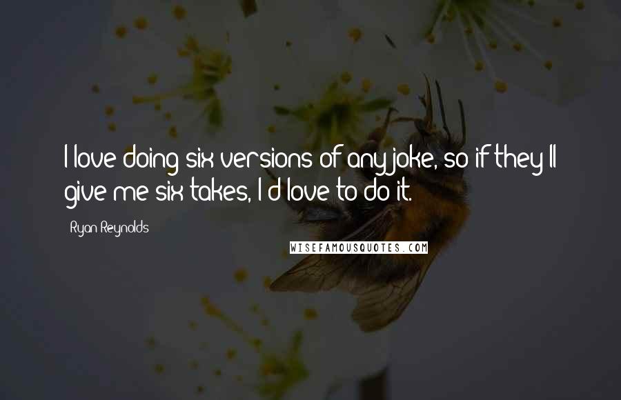 Ryan Reynolds Quotes: I love doing six versions of any joke, so if they'll give me six takes, I'd love to do it.