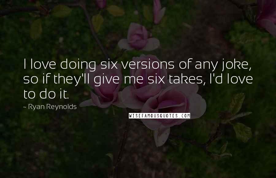 Ryan Reynolds Quotes: I love doing six versions of any joke, so if they'll give me six takes, I'd love to do it.