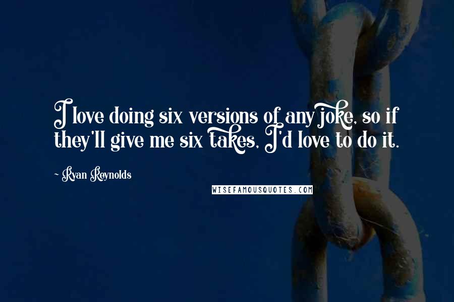 Ryan Reynolds Quotes: I love doing six versions of any joke, so if they'll give me six takes, I'd love to do it.