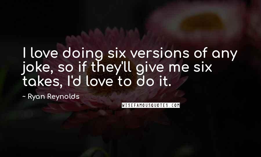 Ryan Reynolds Quotes: I love doing six versions of any joke, so if they'll give me six takes, I'd love to do it.