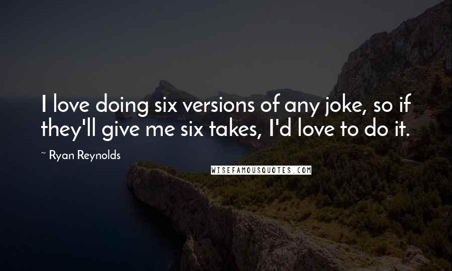 Ryan Reynolds Quotes: I love doing six versions of any joke, so if they'll give me six takes, I'd love to do it.