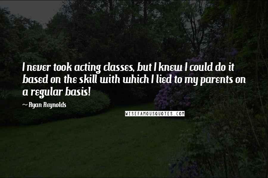 Ryan Reynolds Quotes: I never took acting classes, but I knew I could do it based on the skill with which I lied to my parents on a regular basis!