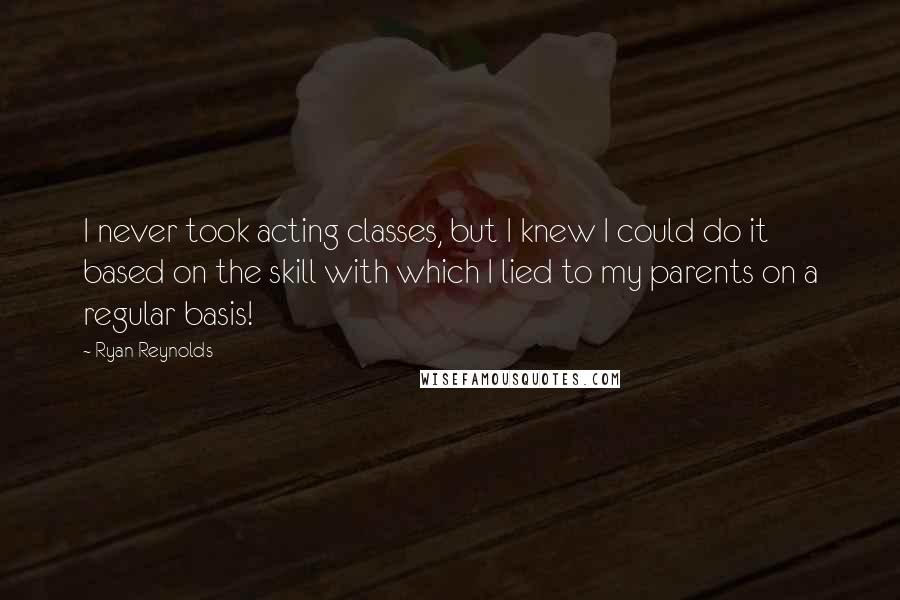 Ryan Reynolds Quotes: I never took acting classes, but I knew I could do it based on the skill with which I lied to my parents on a regular basis!