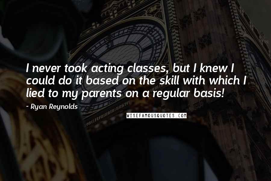 Ryan Reynolds Quotes: I never took acting classes, but I knew I could do it based on the skill with which I lied to my parents on a regular basis!